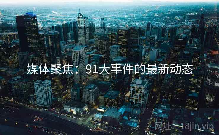 媒体聚焦：91大事件的最新动态