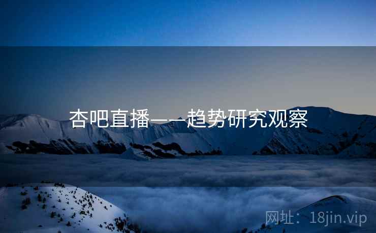 杏吧直播——趋势研究观察