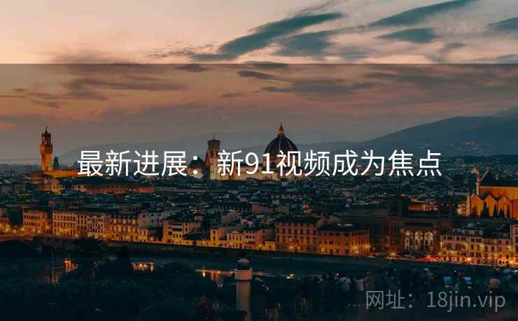 最新进展：新91视频成为焦点