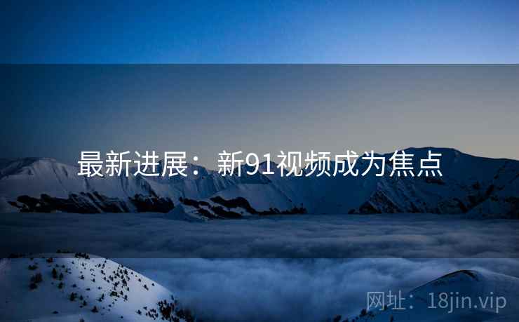 最新进展：新91视频成为焦点