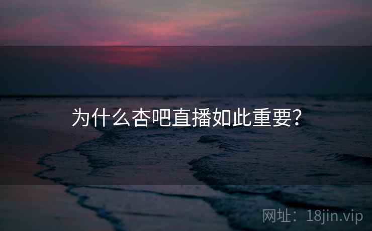 为什么杏吧直播如此重要？
