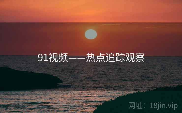 91视频——热点追踪观察