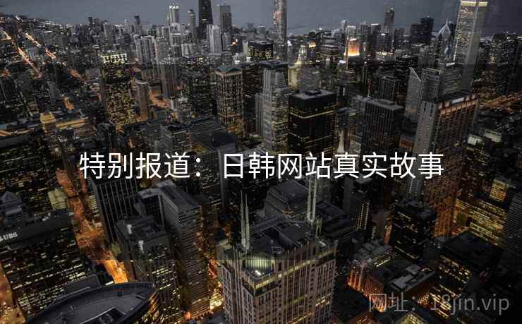 特别报道:日韩网站真实故事 特别报道:日韩网站真实故事