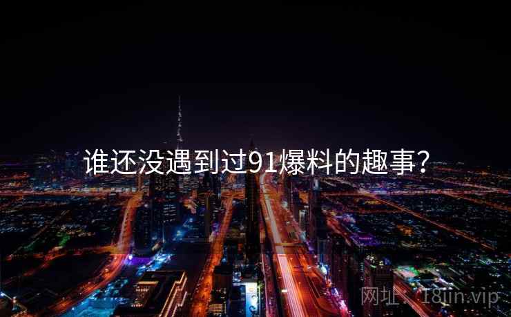 谁还没遇到过91爆料的趣事？