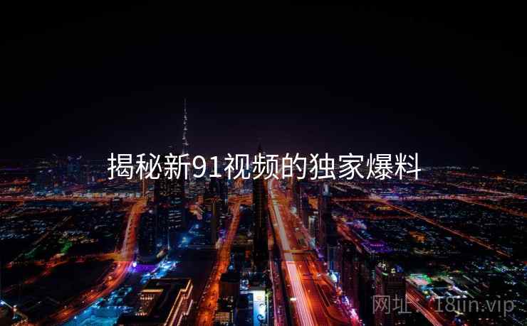 揭秘新91视频的独家爆料