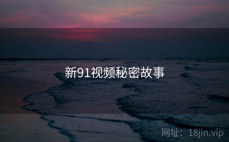 新91视频秘密故事 新91视频秘密故事