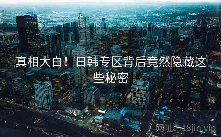 真相大白!日韩专区背后竟然隐藏这些秘密 真相大白!日韩专区背后竟然隐藏这些秘密