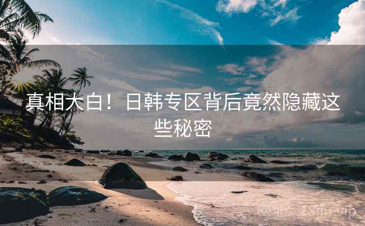 真相大白!日韩专区背后竟然隐藏这些秘密 真相大白!日韩专区背后竟然隐藏这些秘密