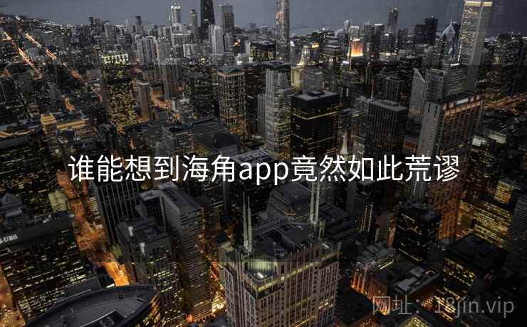 谁能想到海角app竟然如此荒谬 谁能想到海角app竟然如此荒谬