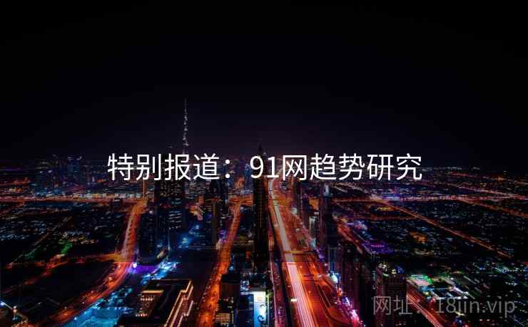 特别报道:91网趋势研究 特别报道:91网趋势研究