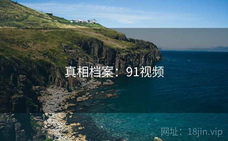 真相档案:91视频 真相档案:91视频
