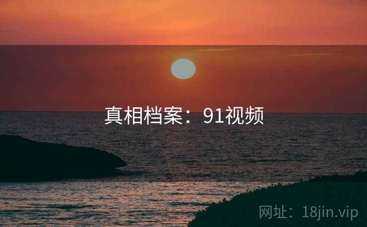 真相档案:91视频 真相档案:91视频