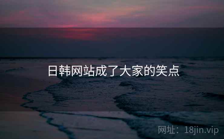 日韩网站成了大家的笑点 日韩网站成了大家的笑点