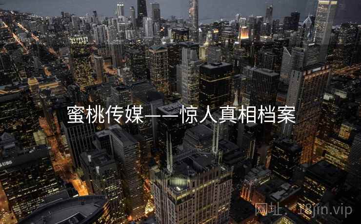 蜜桃传媒——惊人真相档案 蜜桃传媒——惊人真相档案