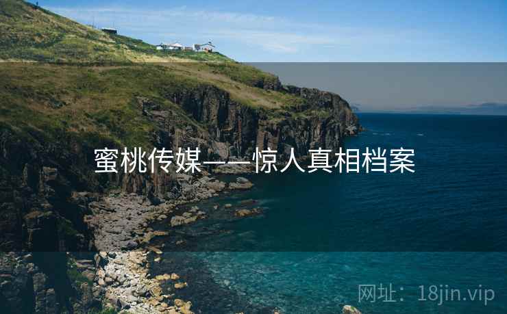 蜜桃传媒——惊人真相档案 蜜桃传媒——惊人真相档案