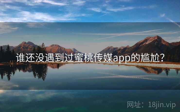 谁还没遇到过蜜桃传媒app的尴尬？