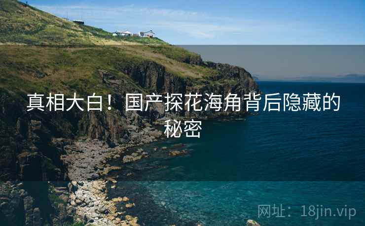 真相大白!国产探花海角背后隐藏的秘密 真相大白!国产探花海角背后隐藏的秘密