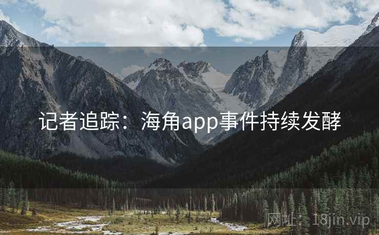 记者追踪:海角app事件持续发酵 记者追踪:海角app事件持续发酵