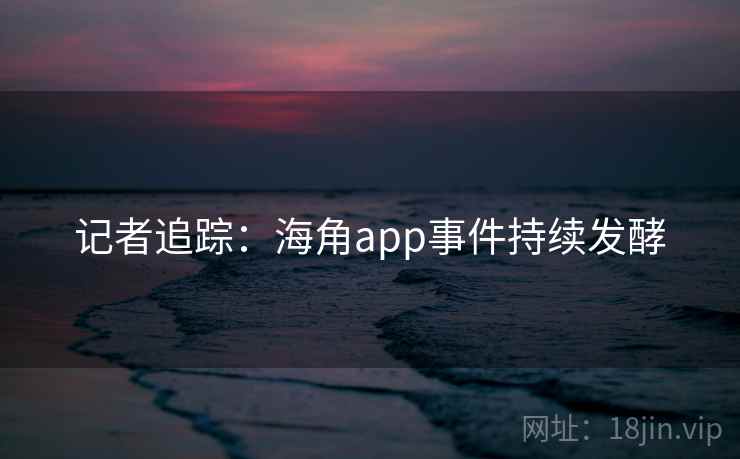 记者追踪:海角app事件持续发酵 记者追踪:海角app事件持续发酵