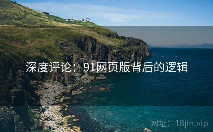深度评论:91网页版背后的逻辑 深度评论:91网页版背后的逻辑