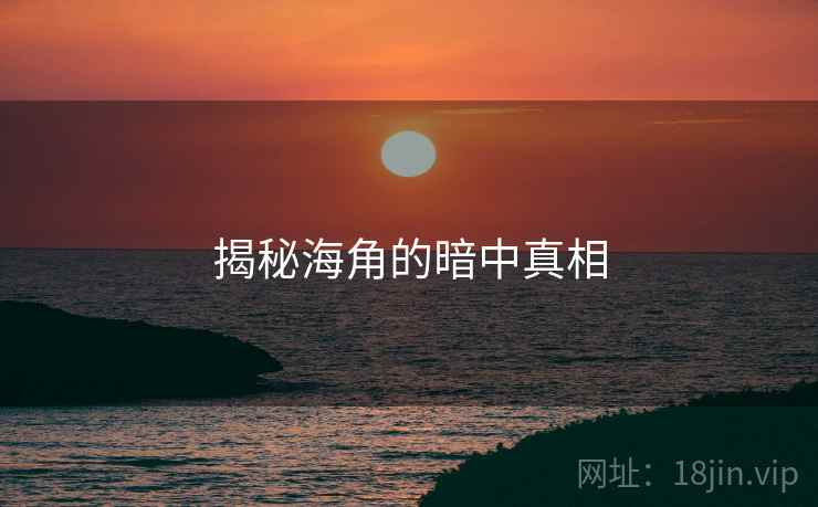 揭秘海角的暗中真相 揭秘海角的暗中真相
