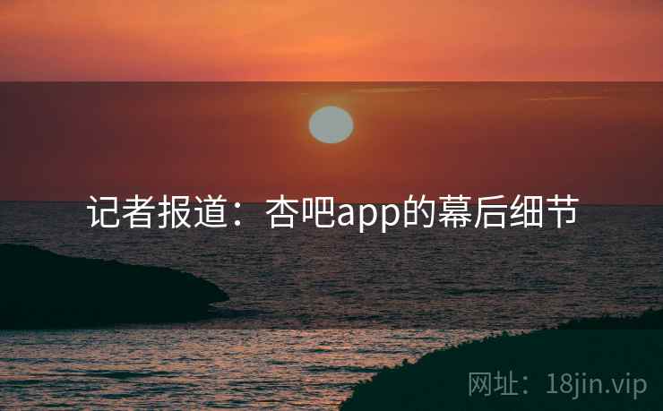 记者报道:杏吧app的幕后细节
