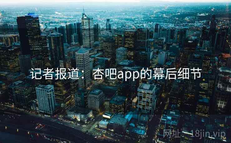 记者报道:杏吧app的幕后细节 记者报道:杏吧app的幕后细节
