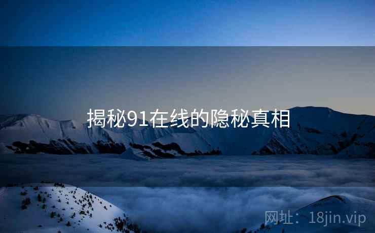揭秘91在线的隐秘真相 揭秘91在线的隐秘真相