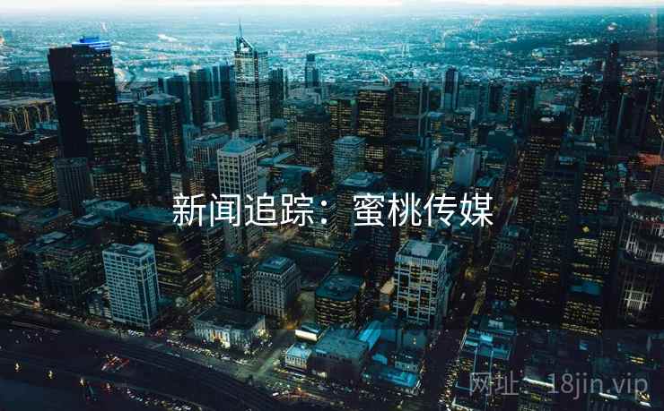 新闻追踪:蜜桃传媒 新闻追踪:蜜桃传媒