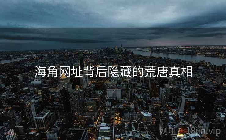 海角网址背后隐藏的荒唐真相 海角网址背后隐藏的荒唐真相