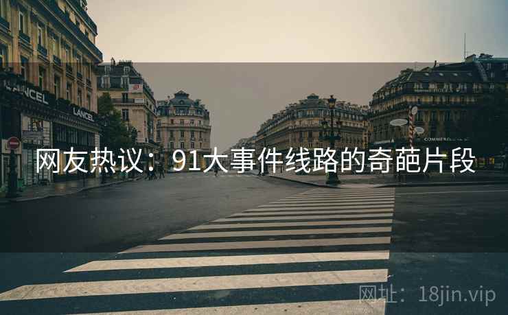 网友热议:91大事件线路的奇葩片段 网友热议:91大事件线路的奇葩片段