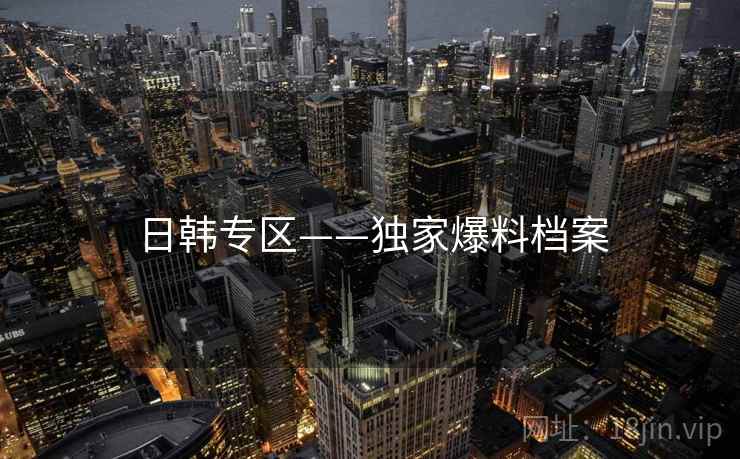日韩专区——独家爆料档案 日韩专区——独家爆料档案