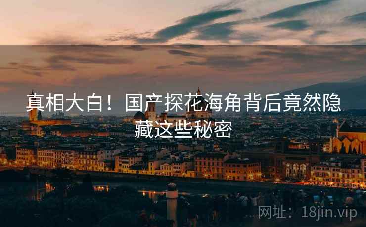 真相大白!国产探花海角背后竟然隐藏这些秘密 真相大白!国产探花海角背后竟然隐藏这些秘密