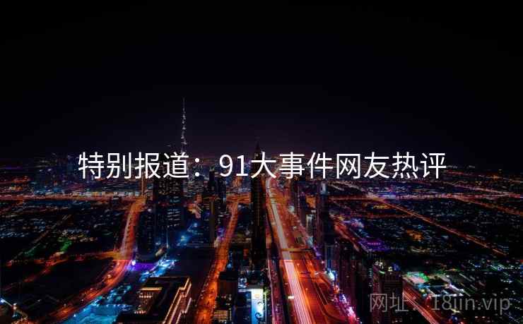 特别报道:91大事件网友热评 特别报道:91大事件网友热评