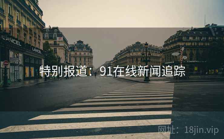 特别报道:91在线新闻追踪 特别报道:91在线新闻追踪