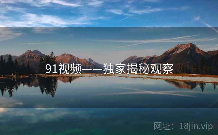 91视频——独家揭秘观察 91视频——独家揭秘观察