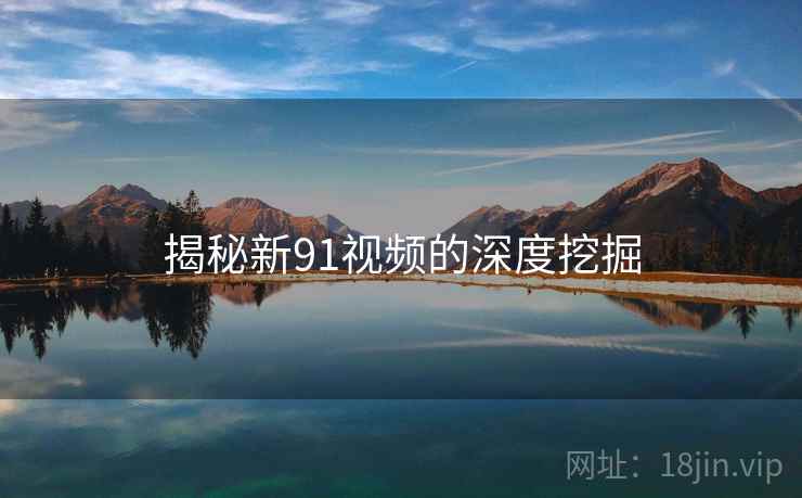 揭秘新91视频的深度挖掘 揭秘新91视频的深度挖掘