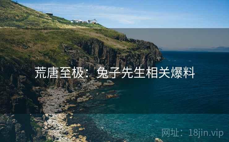荒唐至极:兔子先生相关爆料 荒唐至极:兔子先生相关爆料
