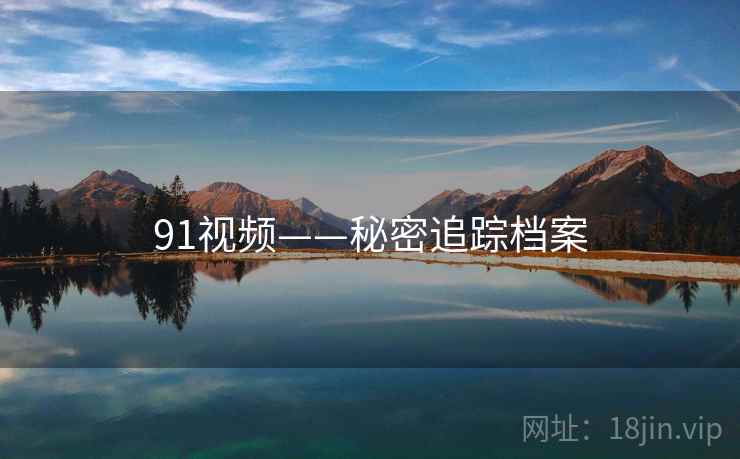 91视频——秘密追踪档案 91视频——秘密追踪档案
