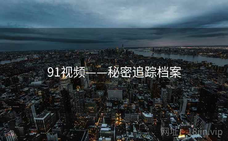 91视频——秘密追踪档案 91视频——秘密追踪档案