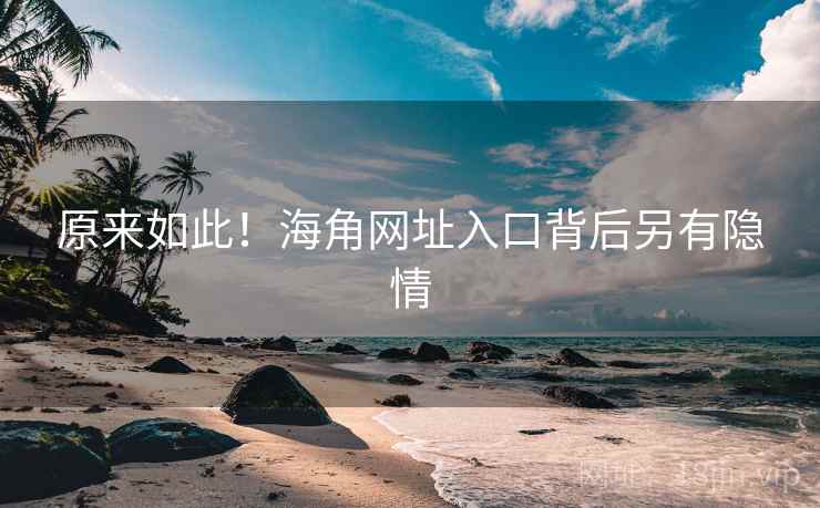 原来如此！海角网址入口背后另有隐情