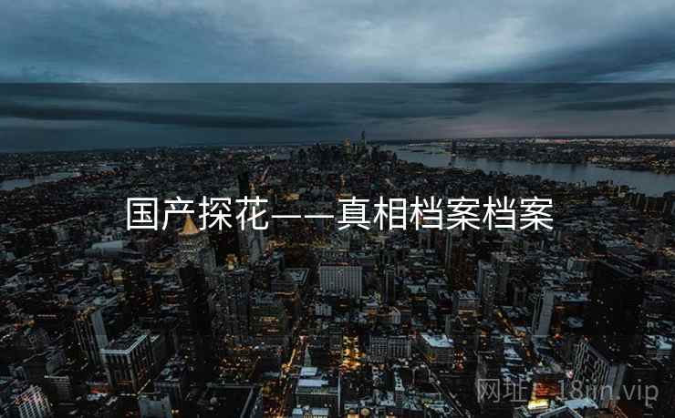 国产探花——真相档案档案 国产探花——真相档案档案
