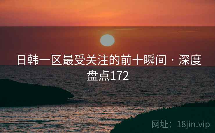 日韩一区最受关注的前十瞬间 · 深度盘点172 日韩一区最受关注的前十瞬间 · 深度盘点172