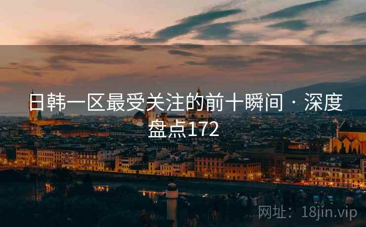 日韩一区最受关注的前十瞬间 · 深度盘点172 日韩一区最受关注的前十瞬间 · 深度盘点172