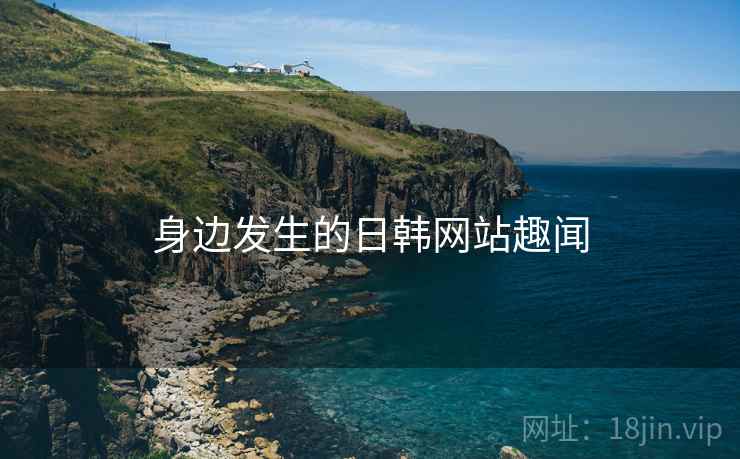 身边发生的日韩网站趣闻 身边发生的日韩网站趣闻