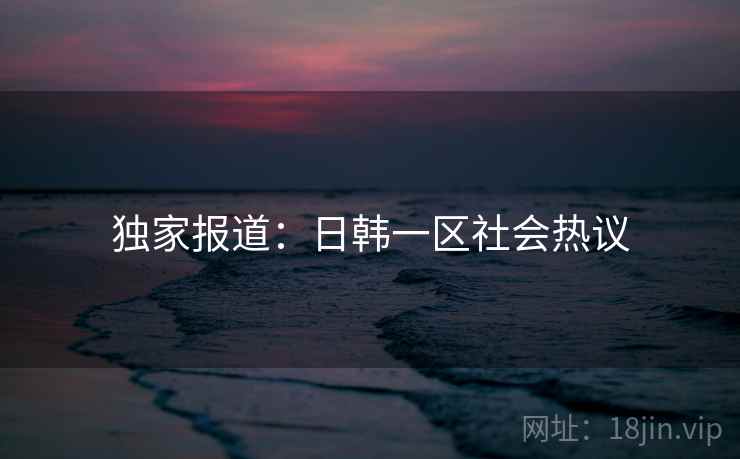 独家报道:日韩一区社会热议 独家报道:日韩一区社会热议