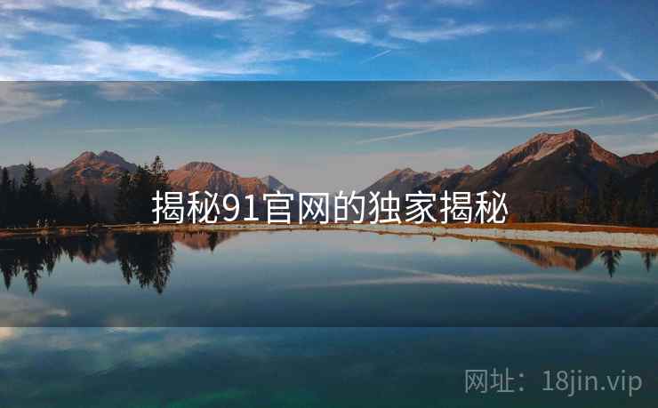 揭秘91官网的独家揭秘 揭秘91官网的独家揭秘