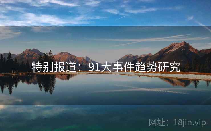 特别报道:91大事件趋势研究 特别报道:91大事件趋势研究