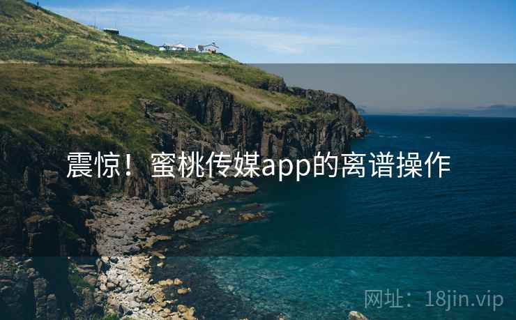 震惊!蜜桃传媒app的离谱操作