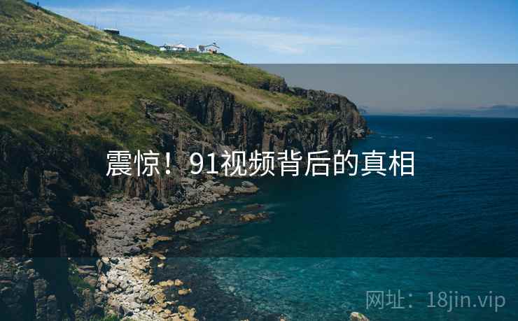 震惊!91视频背后的真相 震惊!91视频背后的真相